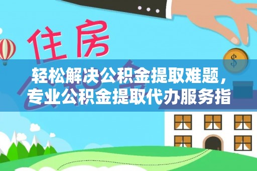 金华轻松解决公积金提取难题，专业公积金提取代办服务指南