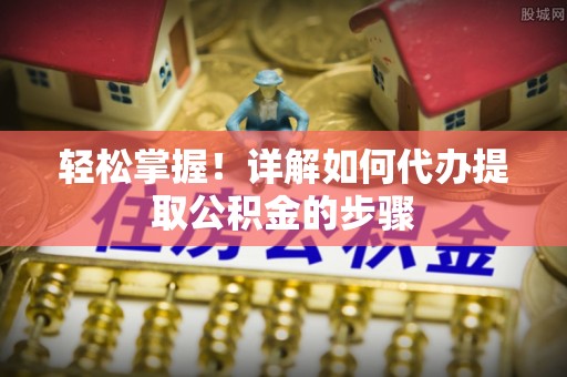 金华轻松掌握！详解如何代办提取公积金的步骤