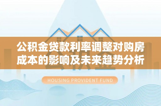 金华公积金贷款利率调整对购房成本的影响及未来趋势分析