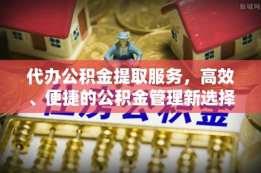 金华代办公积金提取服务，高效、便捷的公积金管理新选择