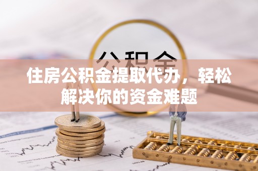金华住房公积金提取代办，轻松解决你的资金难题