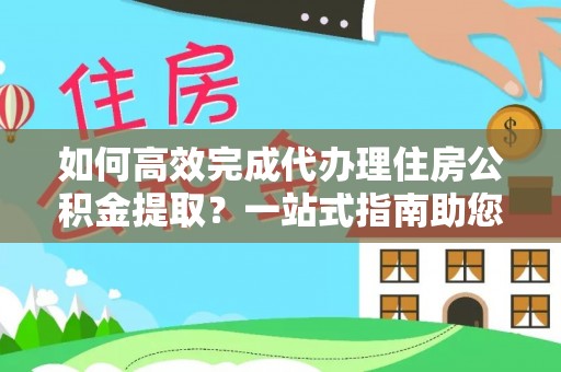 金华如何高效完成代办理住房公积金提取？一站式指南助您轻松搞定