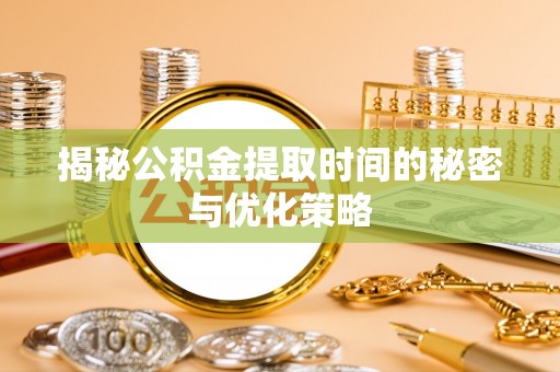 金华揭秘公积金提取时间的秘密与优化策略