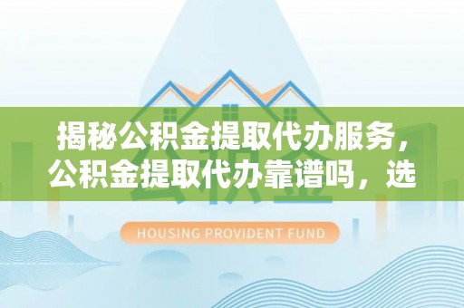 金华揭秘公积金提取代办服务，公积金提取代办靠谱吗，选择需谨慎