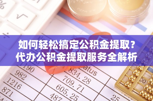 金华如何轻松搞定公积金提取？代办公积金提取服务全解析