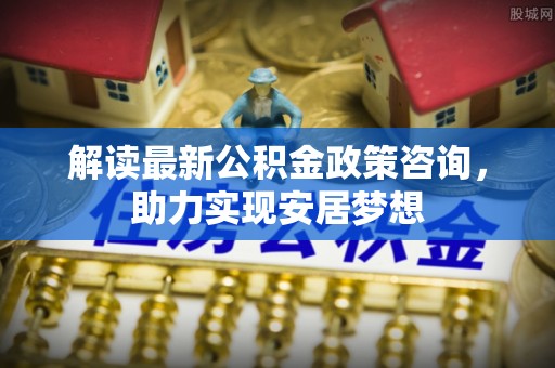 金华解读最新公积金政策咨询，助力实现安居梦想
