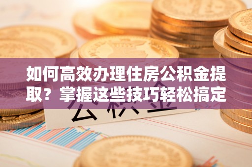 金华如何高效办理住房公积金提取？掌握这些技巧轻松搞定