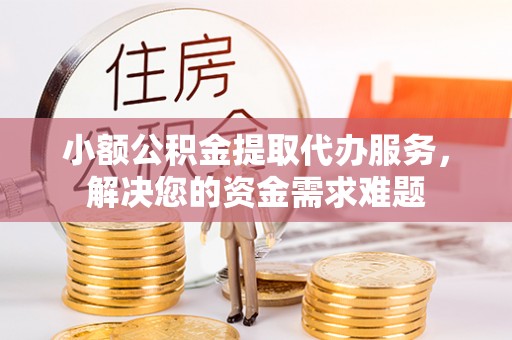 金华小额公积金提取代办服务，解决您的资金需求难题