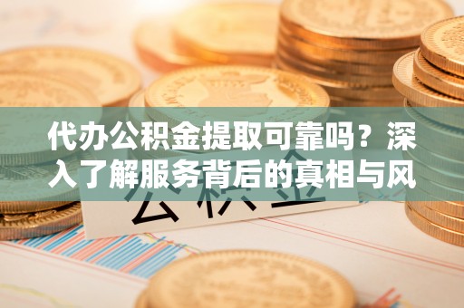 金华代办公积金提取可靠吗？深入了解服务背后的真相与风险