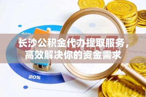 金华长沙公积金代办提取服务，高效解决你的资金需求