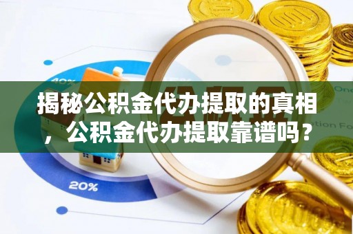 金华揭秘公积金代办提取的真相，公积金代办提取靠谱吗？你需要知道这些关键点