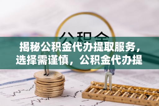金华揭秘公积金代办提取服务，选择需谨慎，公积金代办提取靠谱吗？