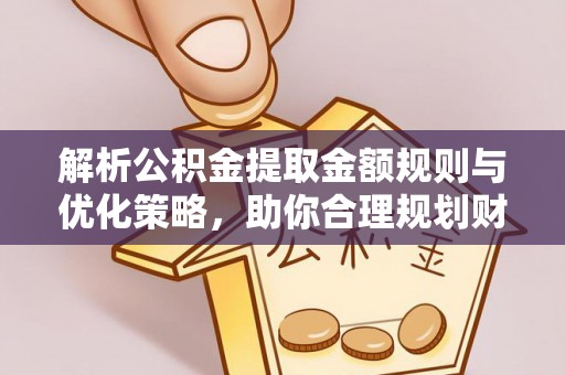 金华解析公积金提取金额规则与优化策略，助你合理规划财务未来