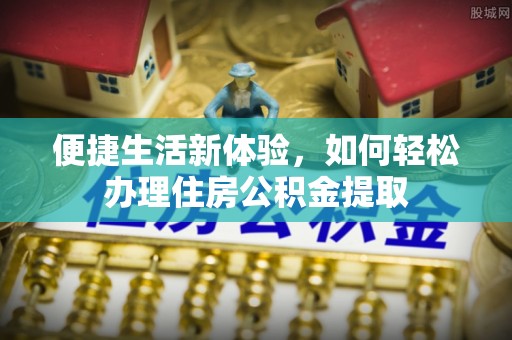 金华便捷生活新体验，如何轻松办理住房公积金提取