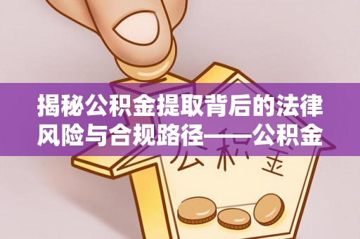 金华揭秘公积金提取背后的法律风险与合规路径——公积金代办提取违法不？