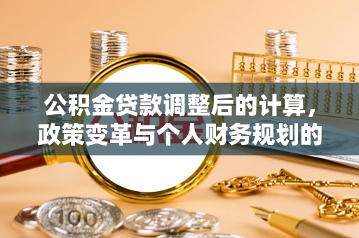 金华公积金贷款调整后的计算，政策变革与个人财务规划的深度解析