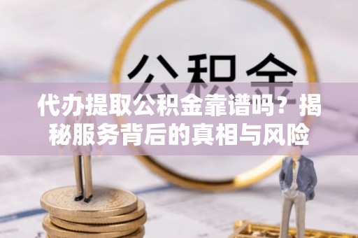 金华代办提取公积金靠谱吗？揭秘服务背后的真相与风险