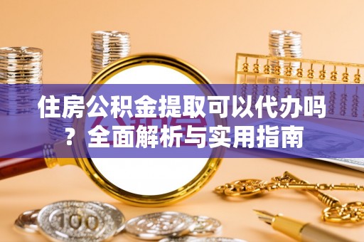 金华住房公积金提取可以代办吗？全面解析与实用指南