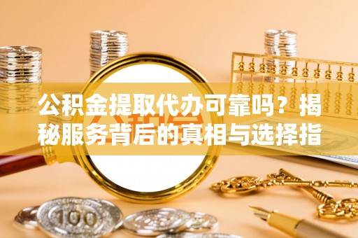 金华公积金提取代办可靠吗？揭秘服务背后的真相与选择指南