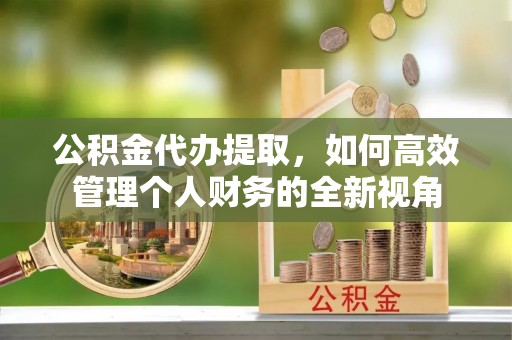 金华公积金代办提取，如何高效管理个人财务的全新视角