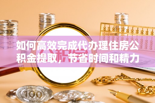 金华如何高效完成代办理住房公积金提取，节省时间和精力？