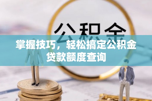 金华掌握技巧，轻松搞定公积金贷款额度查询