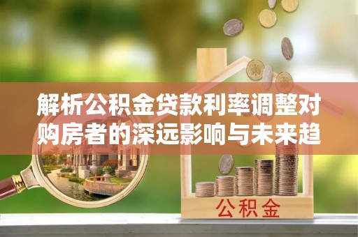 金华解析公积金贷款利率调整对购房者的深远影响与未来趋势
