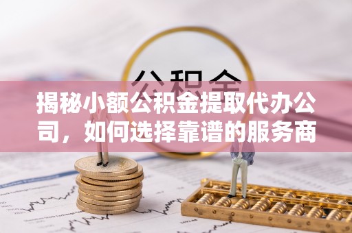 金华揭秘小额公积金提取代办公司，如何选择靠谱的服务商？