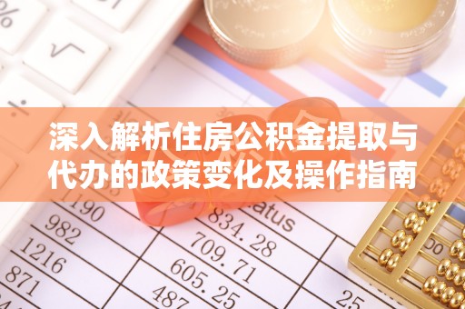 金华深入解析住房公积金提取与代办的政策变化及操作指南