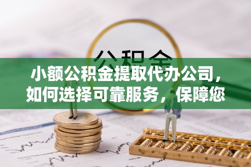 金华小额公积金提取代办公司，如何选择可靠服务，保障您的资金安全