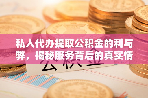 金华私人代办提取公积金的利与弊，揭秘服务背后的真实情况
