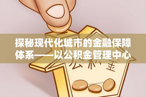 金华探秘现代化城市的金融保障体系——以公积金管理中心为核心的民生服务
