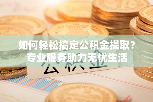 金华如何轻松搞定公积金提取？专业服务助力无忧生活