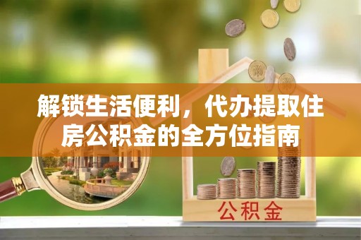 金华解锁生活便利，代办提取住房公积金的全方位指南