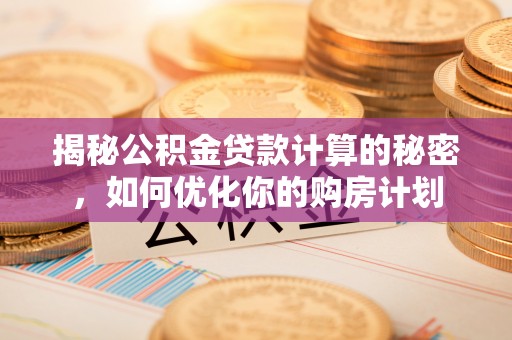 金华揭秘公积金贷款计算的秘密，如何优化你的购房计划