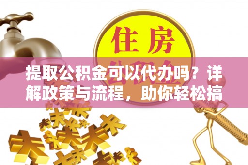 金华提取公积金可以代办吗？详解政策与流程，助你轻松搞定！