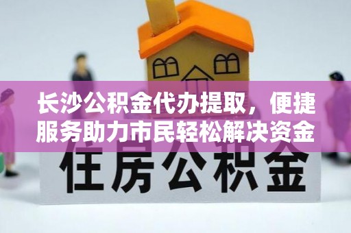 金华长沙公积金代办提取，便捷服务助力市民轻松解决资金需求