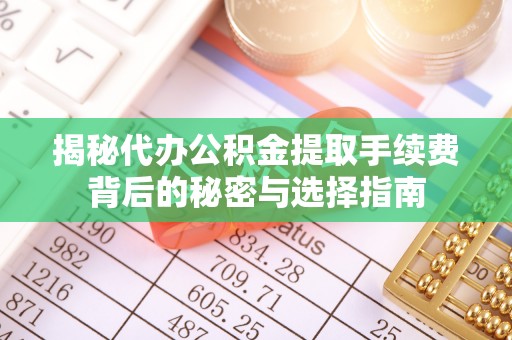 金华揭秘代办公积金提取手续费背后的秘密与选择指南