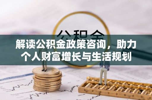 金华解读公积金政策咨询，助力个人财富增长与生活规划