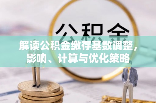金华解读公积金缴存基数调整，影响、计算与优化策略