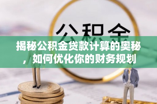 金华揭秘公积金贷款计算的奥秘，如何优化你的财务规划