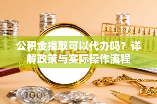 金华公积金提取可以代办吗？详解政策与实际操作流程