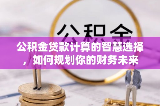 金华公积金贷款计算的智慧选择，如何规划你的财务未来