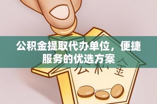 金华公积金提取代办单位，便捷服务的优选方案