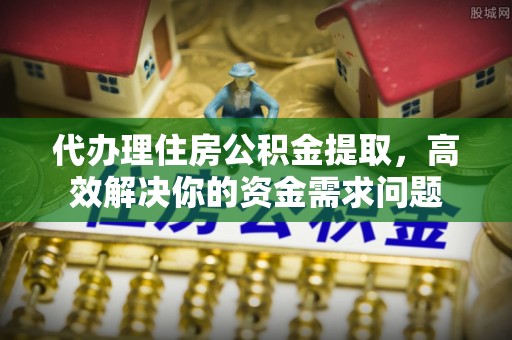 金华代办理住房公积金提取，高效解决你的资金需求问题