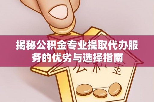 金华揭秘公积金专业提取代办服务的优劣与选择指南