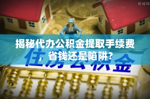 金华揭秘代办公积金提取手续费，省钱还是陷阱？