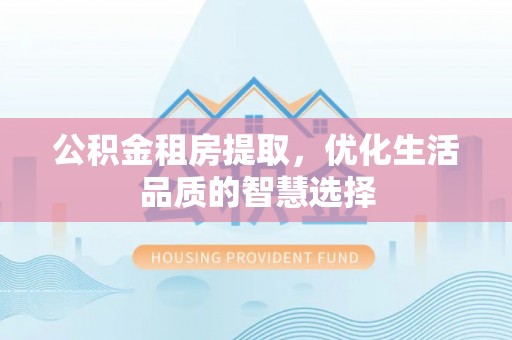 金华公积金租房提取，优化生活品质的智慧选择
