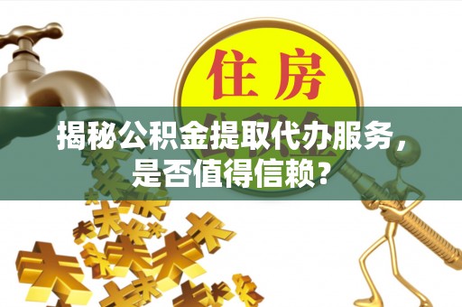 金华揭秘公积金提取代办服务，是否值得信赖？
