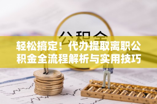 金华轻松搞定！代办提取离职公积金全流程解析与实用技巧